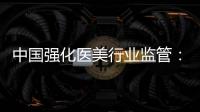 中国强化医美行业监管�：扫清“黑机构”“黑医生”