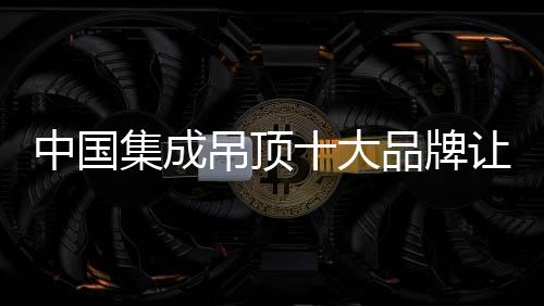 被评为集成吊顶排名之首位