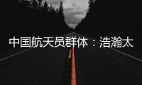 中国航天员群体
：浩瀚太空 书写忠诚