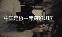 中国足协主席探班U17女足