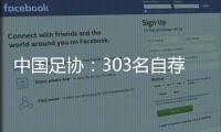 中国足协：303名自荐球员进入备选库
，将进一步跟踪考察