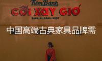 中国高端古典家具品牌需调整心态、整合资源