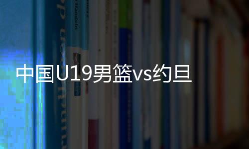 中国U19男篮不敌法国后