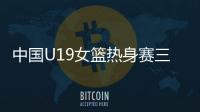 中国U19女篮热身赛三胜二负