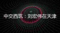 中交西筑
：刘宏伟在天津开展系列商务活动