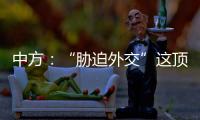中方
：“胁迫外交”这顶帽子显然美国最适合戴