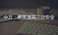 中方：美英澳搞三边安全伙伴关系小圈子	，是典型的军事集团