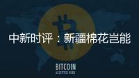 中新时评
：新疆棉花岂能与“强迫劳动”挂钩？