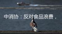 中消协：反对食品浪费，抵制极端吃播