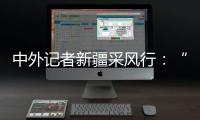 中外记者新疆采风行：“我要把真实的新疆告诉读者”