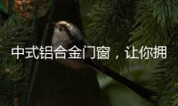 中式铝合金门窗，让你拥有适合自己的中国风!