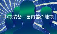 中铁装备�：国内首个地铁停车线建设用矩形顶管机“凯旋号”下线