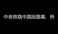 中老铁路中国段路基、桥梁
、隧道工程完成99%