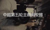 中超第五轮主裁判安排：谭海执法恒大VS阿尔滨