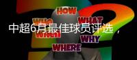 中超6月最佳球员评选，克雷桑意外入围，数据都不对�，泽卡4球落选