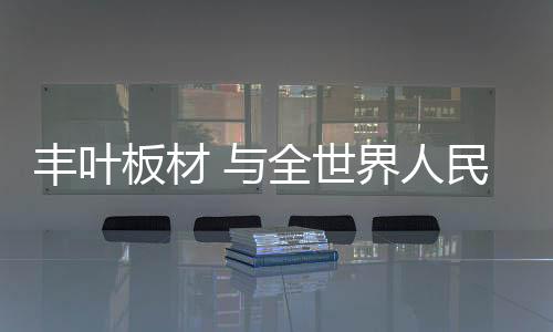丰叶全心服务的板材肯定