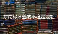 东南极冰盖的不稳定或超预期
