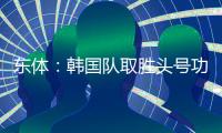 东体

：韩国队取胜头号功臣当属李东炅，队内多人具备旅欧实力
