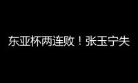 东亚杯两连败	！张玉宁失良机	、王钰栋伤退，国足0比2不敌日本
，逢日已27年不胜