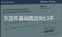 东亚杯首战国足0比3不敌韩国	，对阵韩国六连败且一球未进