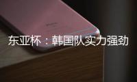 东亚杯
：韩国队实力强劲，中国香港抢分无望？中国香港VS韩国