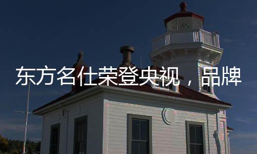 东方名仕能够亮相央视荧幕