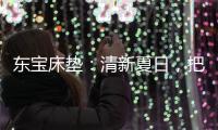 东宝床垫：清新夏日	，把绿色自然睡眠带回家