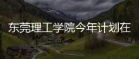 东莞理工学院今年计划在广东招4514人	，新增工业软件专业招生
