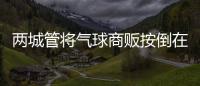 两城管将气球商贩按倒在地？广东佛山发布情况说明