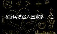两新兵被召入国家队：绝不会辜负里皮的信任	！