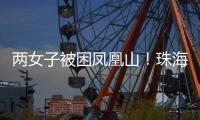 两女子被困凤凰山	！珠海这条网红“心形”登山线路慎行→