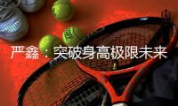 严鑫
：突破身高极限未来可期