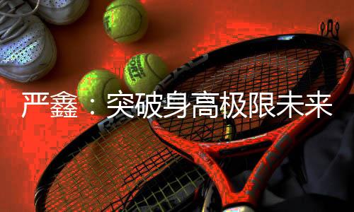 颜值和身材都出众的身高严鑫