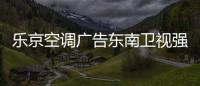 乐京空调广告东南卫视强势展播，续写品牌锦绣华章！