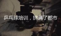 乒乓球培训�，挤满了都市打工人