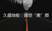 久盛地板：盛世“美”颜，近在眼前!