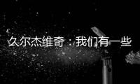 久尔杰维奇：我们有一些很好的时刻，但前场和前锋的联系不够好