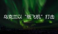 乌克兰以“纸飞机”打击战机？