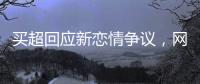 买超回应新恋情争议	，网友
：都单身了谈个恋爱犯法？