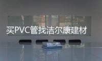 买PVC管找洁尔康建材，一个值得信赖的合作伙伴