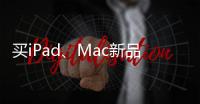 买iPad�、Mac新品上京东 国家补贴叠加教育优惠补上加补