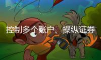 控制多个账户、操纵证券市场
！一股民遭证监会处罚近3亿元