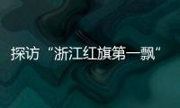探访“浙江红旗第一飘”所在地：红色传承、讲述与发展