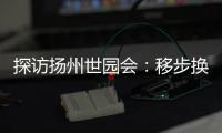 探访扬州世园会�：移步换景感受世界园艺多彩魅力