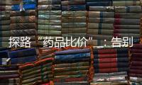 探路“药品比价”	：告别“药店刺客”，仍有长路要走