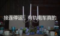 接连停运	，有轨电车真的没“出路”吗
？
