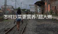 怎样炒菜更营养?超人燃气灶：大火力才能炒出好味道