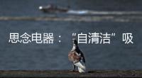 思念电器
：“自清洁”吸油烟机，升级为厨房的“标配”