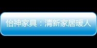 怡神家具：清新家居暖人心、个性设计牵情意