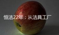 恒洁22年：从洁具工厂到卫浴行业智能化发展标杆
